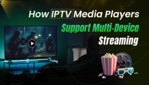 How IPTV Media Players Support Multi-Device Streaming